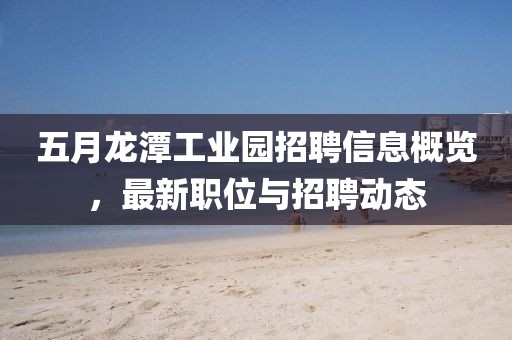 五月龍潭工業園招聘信息概覽，最新職位與招聘動態