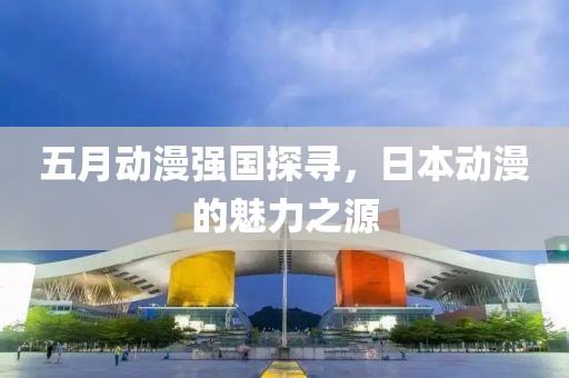 五月動漫強國探尋，日本動漫的魅力之源