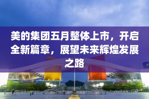 美的集團五月整體上市，開啟全新篇章，展望未來輝煌發展之路
