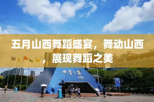 五月山西舞蹈盛宴，舞動山西，展現舞蹈之美