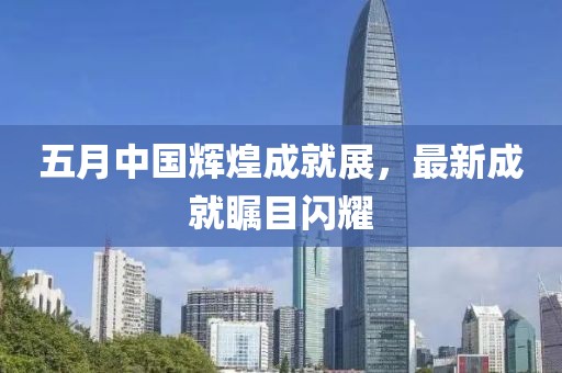 五月中國輝煌成就展，最新成就矚目閃耀