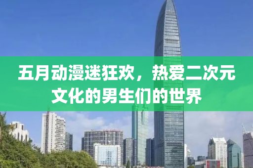 五月動漫迷狂歡，熱愛二次元文化的男生們的世界