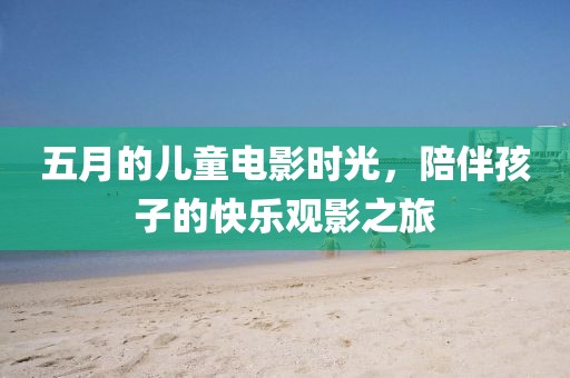 五月的兒童電影時光，陪伴孩子的快樂觀影之旅