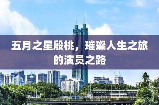 五月之星殷桃，璀璨人生之旅的演員之路