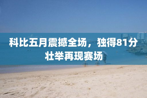 科比五月震撼全場，獨得81分壯舉再現賽場