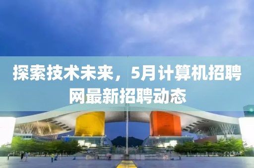 探索技術未來，5月計算機招聘網最新招聘動態