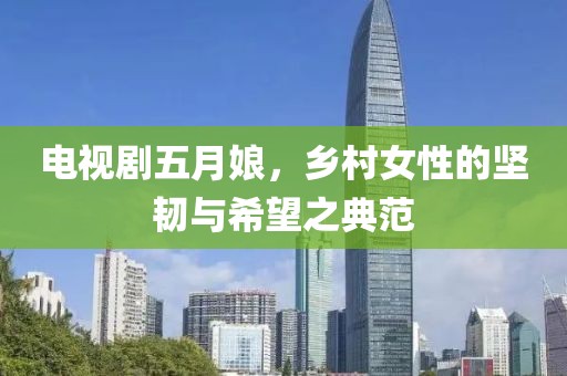 電視劇五月娘，鄉村女性的堅韌與希望之典范