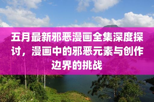 五月最新邪惡漫畫全集深度探討，漫畫中的邪惡元素與創作邊界的挑戰