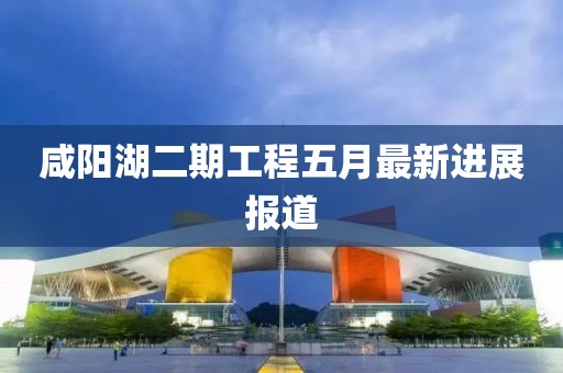 咸陽湖二期工程五月最新進展報道