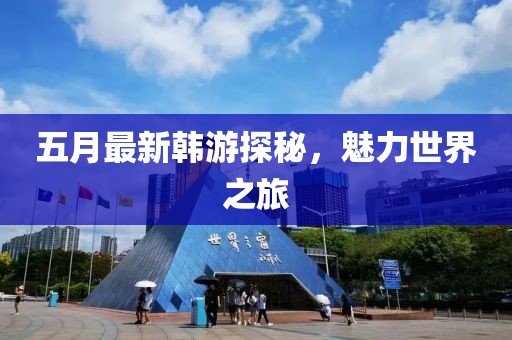 五月最新韓游探秘，魅力世界之旅