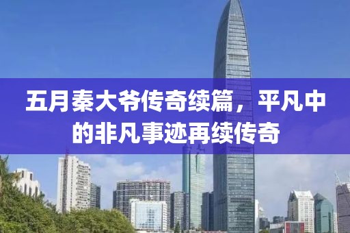 五月秦大爺傳奇續篇，平凡中的非凡事跡再續傳奇