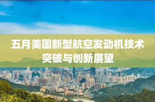 五月美國新型航空發動機技術突破與創新展望