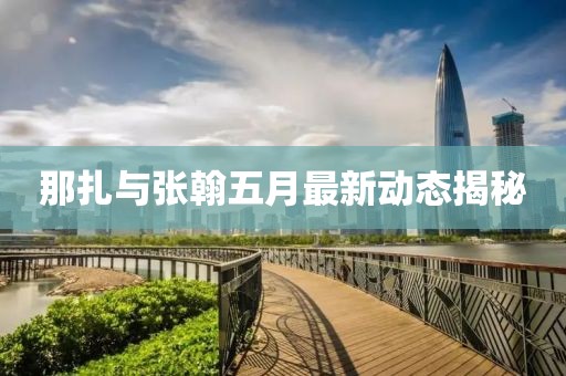 那扎與張翰五月最新動態揭秘