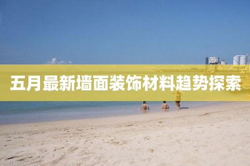 五月最新墻面裝飾材料趨勢探索