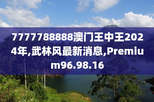 7777788888澳門王中王2024年,武林風最新消息,Premium96.98.16