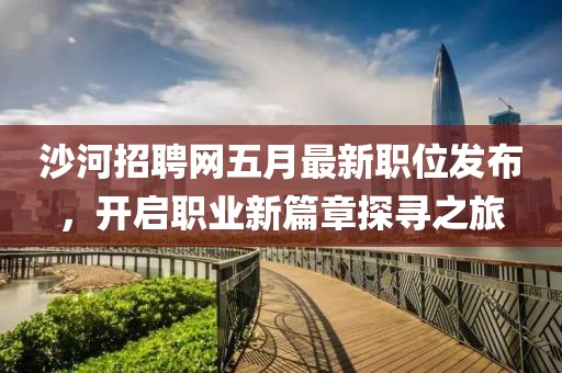 沙河招聘網五月最新職位發布，開啟職業新篇章探尋之旅