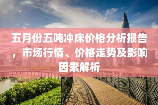 五月份五噸沖床價格分析報告，市場行情、價格走勢及影響因素解析