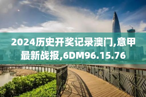 2024歷史開獎記錄澳門,意甲最新戰報,6DM96.15.76
