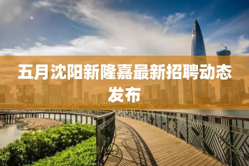 五月沈陽新隆嘉最新招聘動態發布