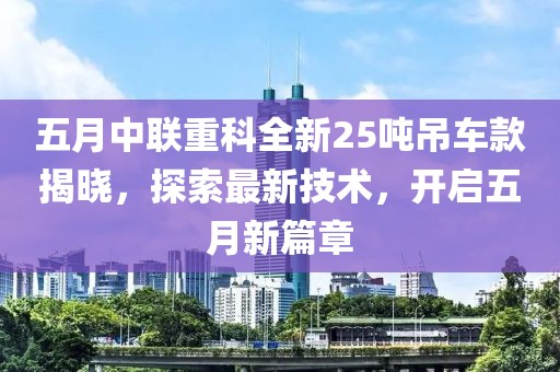 五月中聯重科全新25噸吊車款揭曉，探索最新技術，開啟五月新篇章