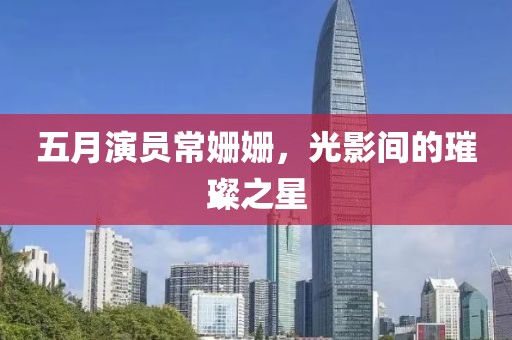 五月演員常姍姍，光影間的璀璨之星