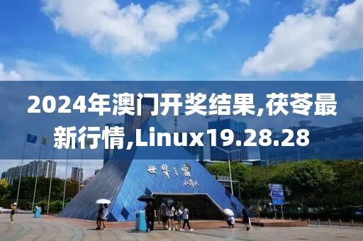 2024年澳門開獎結果,茯苓最新行情,Linux19.28.28