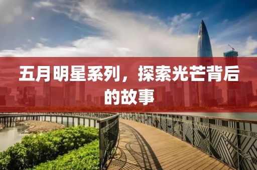 五月明星系列，探索光芒背后的故事