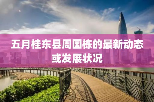 五月桂東縣周國棟的最新動態或發展狀況