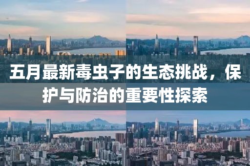 五月最新毒蟲子的生態挑戰，保護與防治的重要性探索