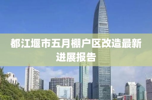 都江堰市五月棚戶區改造最新進展報告