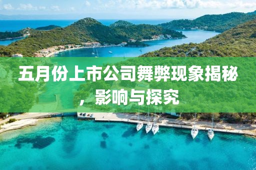 五月份上市公司舞弊現象揭秘，影響與探究