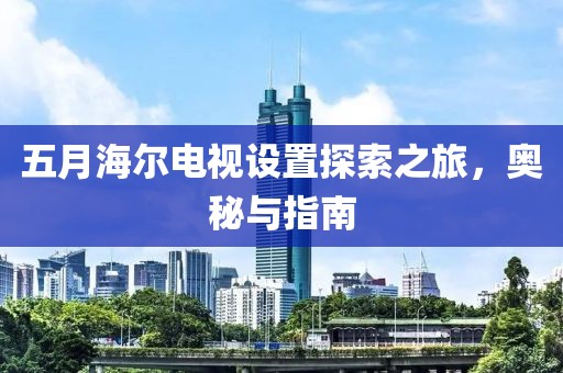 五月海爾電視設置探索之旅，奧秘與指南