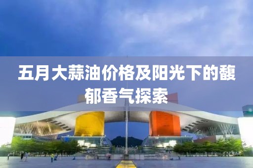 五月大蒜油價格及陽光下的馥郁香氣探索