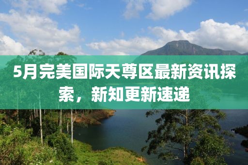 5月完美國際天尊區最新資訊探索，新知更新速遞
