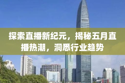 探索直播新紀元，揭秘五月直播熱潮，洞悉行業趨勢
