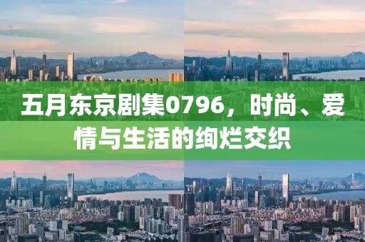 五月東京劇集0796，時尚、愛情與生活的絢爛交織