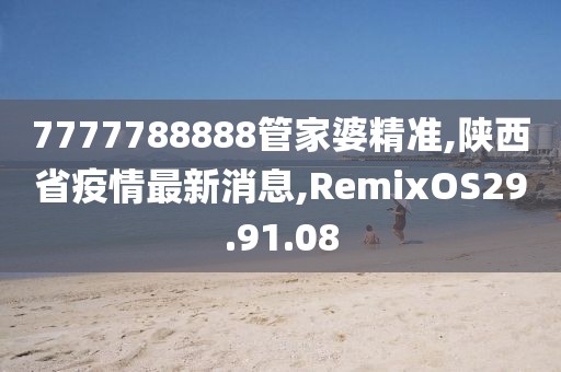 7777788888管家婆精準,陜西省疫情最新消息,RemixOS29.91.08