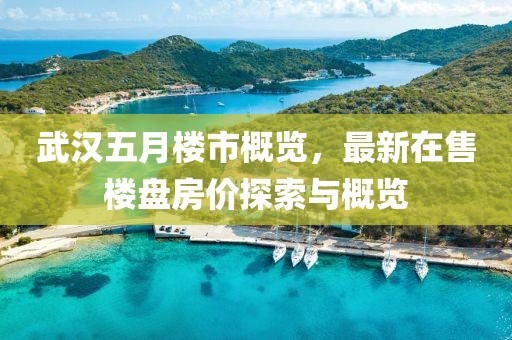 武漢五月樓市概覽，最新在售樓盤房價探索與概覽