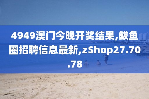 4949澳門今晚開獎結果,鲅魚圈招聘信息最新,zShop27.70.78