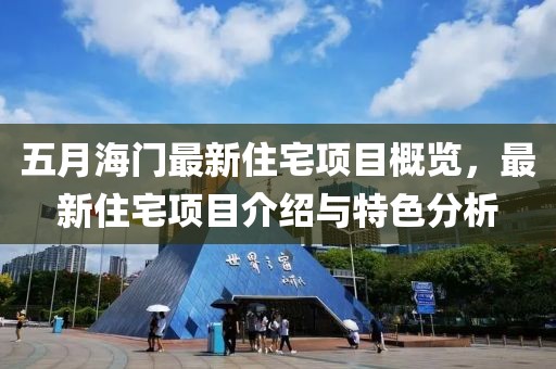 五月海門最新住宅項目概覽，最新住宅項目介紹與特色分析