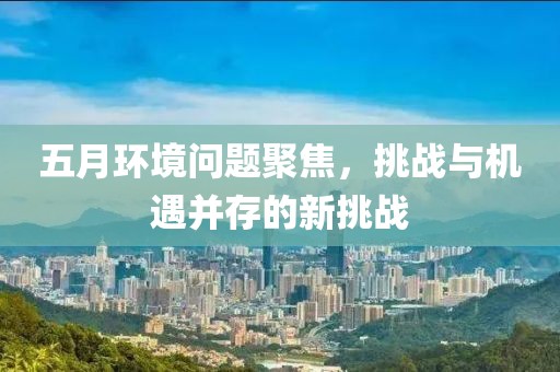 五月環境問題聚焦，挑戰與機遇并存的新挑戰