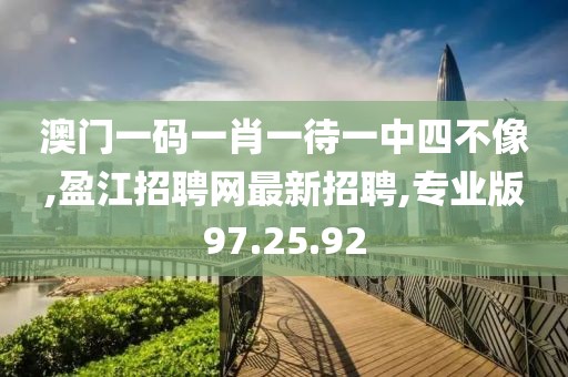 澳門一碼一肖一待一中四不像,盈江招聘網最新招聘,專業版97.25.92