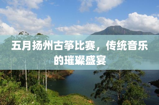 五月揚州古箏比賽，傳統音樂的璀璨盛宴