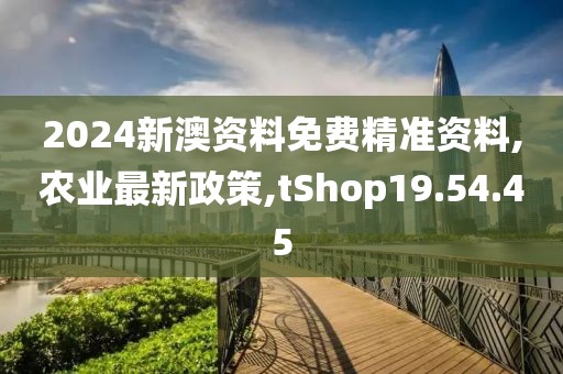 2024新澳資料免費精準資料,農業最新政策,tShop19.54.45