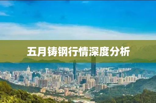 五月鑄鋼行情深度分析