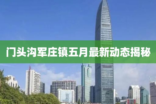 門頭溝軍莊鎮五月最新動態揭秘