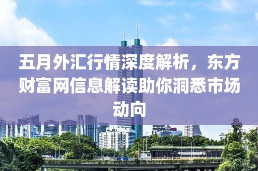 五月外匯行情深度解析，東方財富網信息解讀助你洞悉市場動向