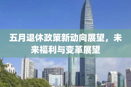 五月退休政策新動向展望，未來福利與變革展望