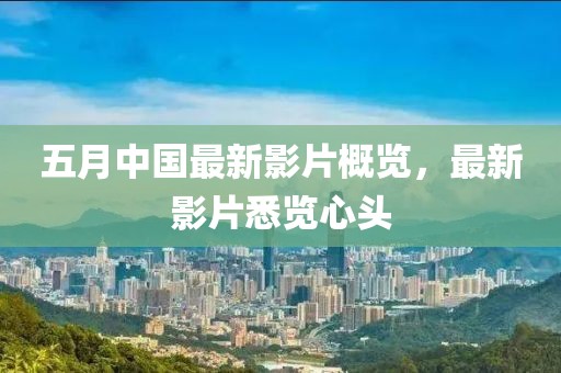 五月中國最新影片概覽，最新影片悉覽心頭