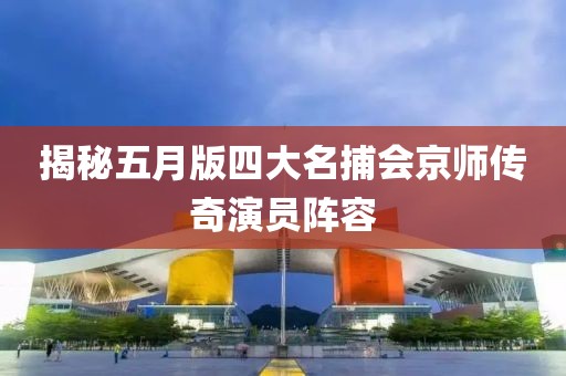揭秘五月版四大名捕會京師傳奇演員陣容